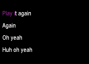 Play it again

Again

Oh yeah
Huh oh yeah