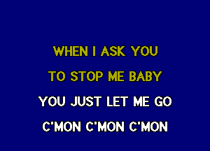 WHEN I ASK YOU

TO STOP ME BABY
YOU JUST LET ME G0
C'MON C'MON C'MON