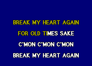 BREAK MY HEART AGAIN

FOR OLD TIMES SAKE
C'MON C'MON C'MON
BREAK MY HEART AGAIN