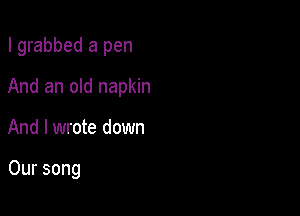 I grabbed a pen

And an old napkin

And I wrote down

Our song