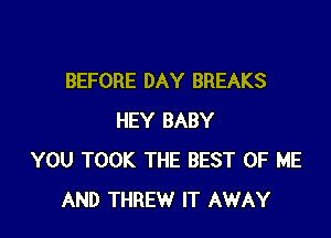 BEFORE DAY BREAKS

HEY BABY
YOU TOOK THE BEST OF ME
AND THREW IT AWAY