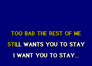 T00 BAD THE REST OF ME
STILL WANTS YOU TO STAY
I WANT YOU TO STAY..