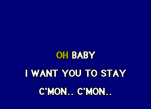 OH BABY
I WANT YOU TO STAY
C'MON.. C'MON..