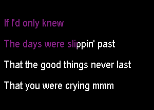 If I'd only knew

The days were slippin' past

That the good things never last

That you were crying mmm