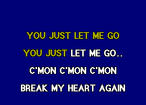 YOU JUST LET ME GO

YOU JUST LET ME G0..
C'MON C'MON C'MON
BREAK MY HEART AGAIN