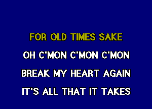 FOR OLD TIMES SAKE

0H C'MON C'MON C'MON
BREAK MY HEART AGAIN
IT'S ALL THAT IT TAKES