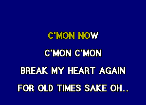C'MON NOW

C'MON C'MON
BREAK MY HEART AGAIN
FOR OLD TIMES SAKE 0H..
