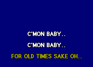 C'MON BABY..
C'MON BABY..
FOR OLD TIMES SAKE 0H..