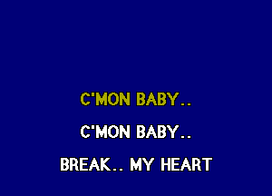 C'MON BABY..
C'MON BABY..
BREAK.. MY HEART