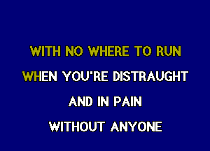 WITH NO WHERE TO RUN

WHEN YOU'RE DISTRAUGHT
AND IN PAIN
WITHOUT ANYONE