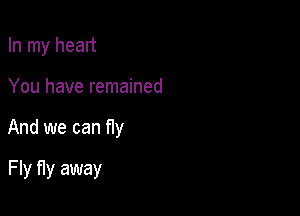 In my heart

You have remained

And we can fly

F ly fly away