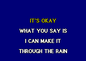 IT'S OKAY

WHAT YOU SAY IS
I CAN MAKE IT
THROUGH THE RAIN