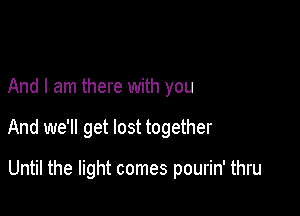 And I am there with you

And we'll get lost together

Until the light comes pourin' thru