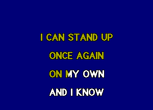 I CAN STAND UP

ONCE AGAIN
ON MY OWN
AND I KNOW