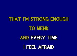 THAT I'M STRONG ENOUGH

TO MEND
AND EVERY TIME
I FEEL AFRAID