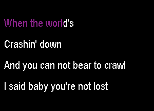 When the world's
Crashin' down

And you can not bear to crawl

I said baby you're not lost