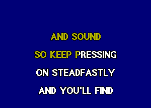 AND SOUND

SO KEEP PRESSING
0N STEADFASTLY
AND YOU'LL FIND