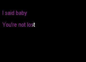 I said baby

You're not lost