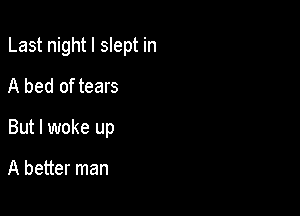 Last night I slept in

A bed of tears
But I woke up

A better man