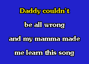 Daddy couldn't
be all wrong
and my mamma made

me learn this song