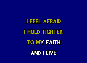 I FEEL AFRAID

I HOLD TIGHTER
TO MY FAITH
AND I LIVE