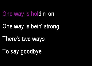 One way is holdin' on

One way is bein' strong

There's two ways

To say goodbye