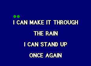 I CAN MAKE IT THROUGH

THE RAIN
I CAN STAND UP
ONCE AGAIN