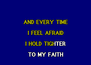 AND EVERY TIME

I FEEL AFRAID
I HOLD TIGHTER
TO MY FAITH