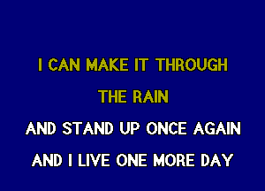 I CAN MAKE IT THROUGH

THE RAIN
AND STAND UP ONCE AGAIN
AND I LIVE ONE MORE DAY