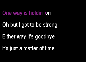 One way is holdin' on
Oh but I got to be strong
Either way ifs goodbye

lfs just a matter of time