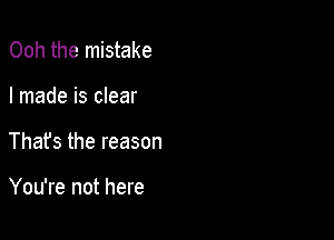 Ooh the mistake
I made is clear

That's the reason

You're not here