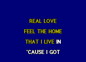 REAL LOVE

FEEL THE HOME
THAT I LIVE IN
'CAUSE I GOT