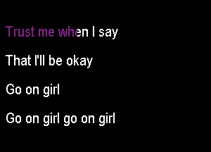 Trust me when I say
That I'll be okay

Go on girl

Go on girl go on girl