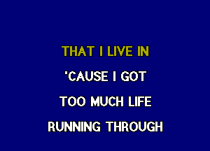 THAT I LIVE IN

'CAUSE I GOT
TOO MUCH LIFE
RUNNING THROUGH