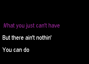 What you just can't have

But there ain't nothin'

You can do