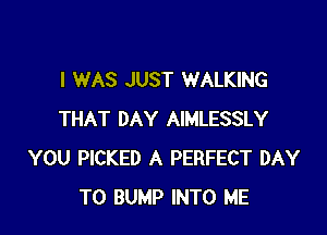 I WAS JUST WALKING

THAT DAY AIMLESSLY
YOU PICKED A PERFECT DAY
TO BUMP INTO ME