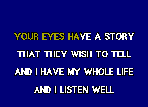 YOUR EYES HAVE A STORY

THAT THEY WISH TO TELL

AND I HAVE MY WHOLE LIFE
AND I LISTEN WELL