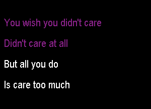 You wish you didn't care

Didn't care at all

But all you do

Is care too much