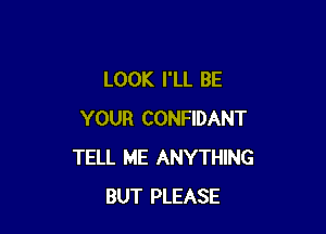 LOOK I'LL BE

YOUR CONFIDANT
TELL ME ANYTHING
BUT PLEASE