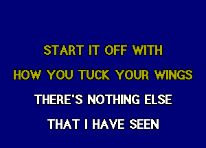 START IT OFF WITH
HOW YOU TUCK YOUR WINGS
THERE'S NOTHING ELSE
THAT I HAVE SEEN