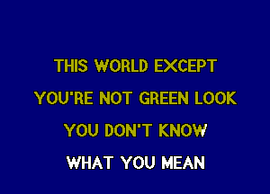 THIS WORLD EXCEPT

YOU'RE NOT GREEN LOOK
YOU DON'T KNOW
WHAT YOU MEAN
