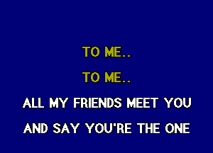 TO ME..

TO ME..
ALL MY FRIENDS MEET YOU
AND SAY YOU'RE THE ONE