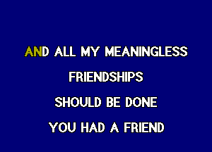 AND ALL MY MEANINGLESS

FRIENDSHIPS
SHOULD BE DONE
YOU HAD A FRIEND