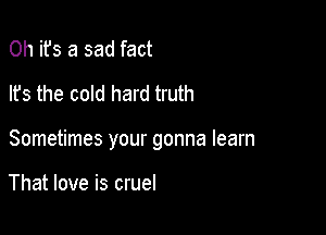 0h ifs a sad fact
lfs the cold hard truth

Sometimes your gonna learn

That love is cruel