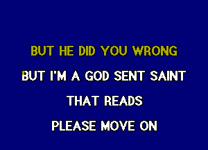 BUT HE DID YOU WRONG

BUT I'M A GOD SENT SAINT
THAT READS
PLEASE MOVE 0N