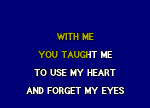 WITH ME

YOU TAUGHT ME
TO USE MY HEART
AND FORGET MY EYES