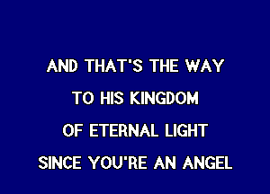 AND THAT'S THE WAY

TO HIS KINGDOM
OF ETERNAL LIGHT
SINCE YOU'RE AN ANGEL