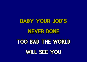 BABY YOUR JOB'S

NEVER DONE
T00 BAD THE WORLD
WILL SEE YOU