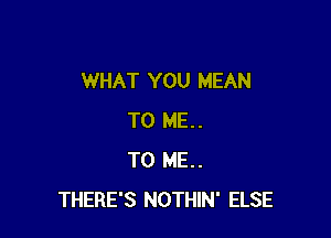 WHAT YOU MEAN

TO ME..
TO ME..
THERE'S NOTHIN' ELSE