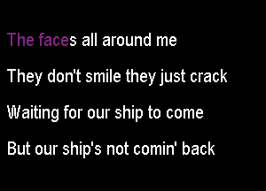 The faces all around me

They don't smile they just crack

Waiting for our ship to come

But our ship's not comin' back